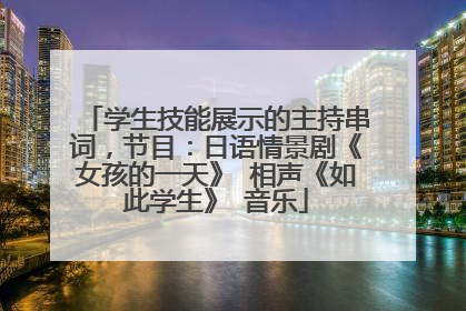 学生技能展示的主持串词，节目：日语情景剧《女孩的一天》 相声《如此学生》 音乐