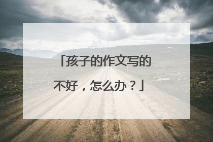 孩子的作文写的不好,怎么办?