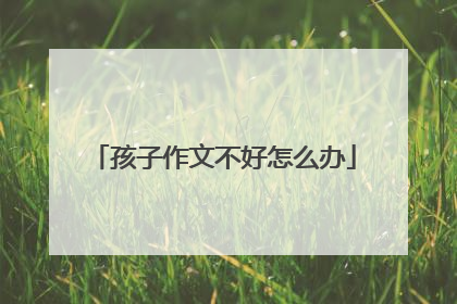 孩子作文不好怎么办