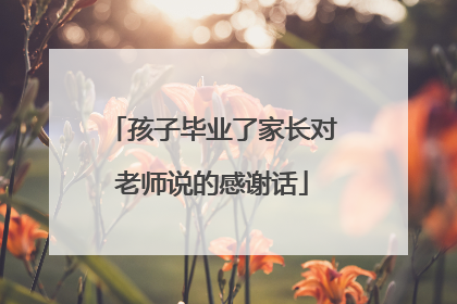 孩子毕业了家长对老师说的感谢话