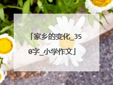 家乡的变化_350字_小学作文