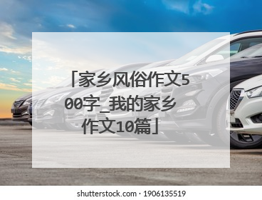 家乡风俗作文500字_我的家乡作文10篇