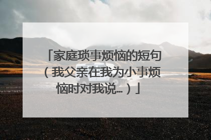 家庭琐事烦恼的短句（我父亲在我为小事烦恼时对我说…）