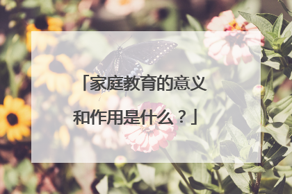 家庭教育的意义和作用是什么？