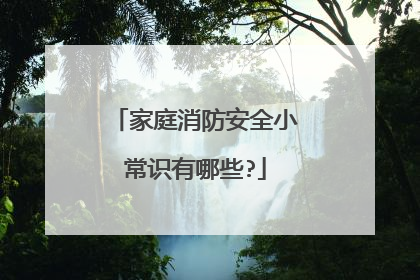 家庭消防安全小常识有哪些?