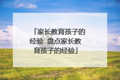 家长教育孩子的经验 盘点家长教育孩子的经验