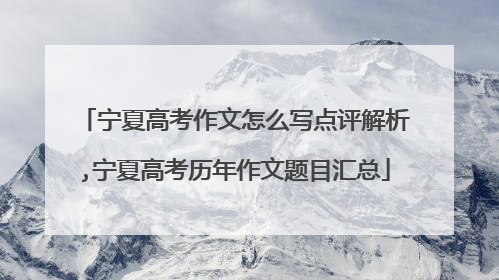 宁夏高考作文怎么写点评解析,宁夏高考历年作文题目汇总