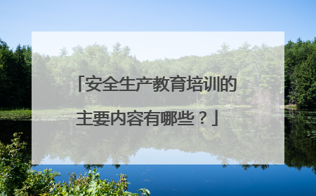 安全生产教育培训的主要内容有哪些?