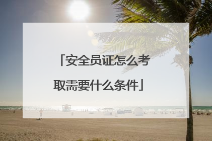 安全员证怎么考取需要什么条件