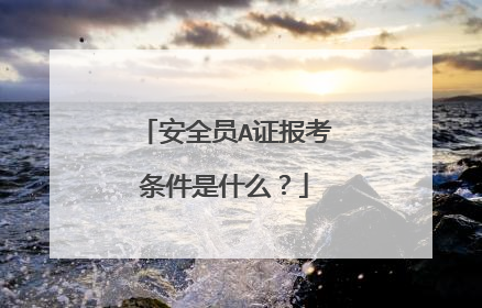 安全员A证报考条件是什么?