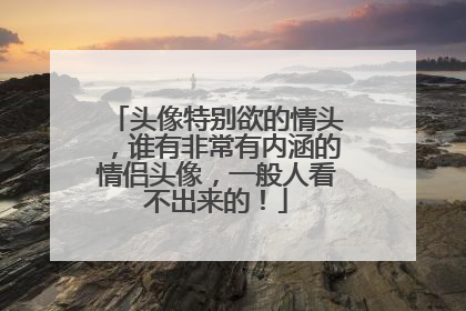 头像特别欲的情头，谁有非常有内涵的情侣头像，一般人看不出来的！