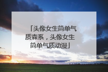 头像女生简单气质森系，头像女生简单气质动漫