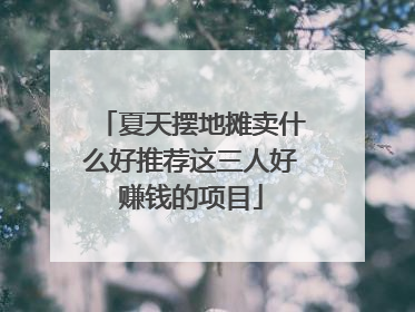夏天摆地摊卖什么好推荐这三人好赚钱的项目