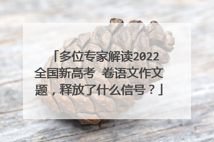 多位专家解读2022全国新高考Ⅰ卷语文作文题,释放了什么信号?