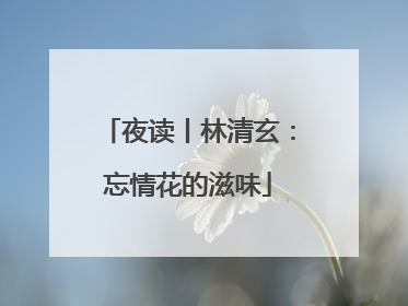夜读丨林清玄:忘情花的滋味