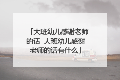 大班幼儿感谢老师的话 大班幼儿感谢老师的话有什么