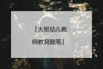大班幼儿教师教育随笔
