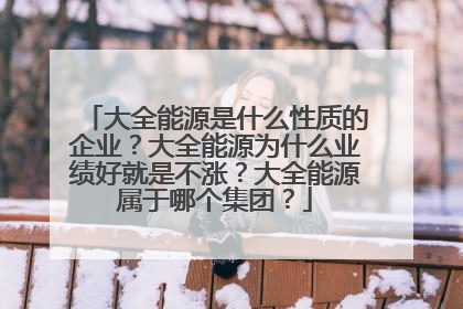 大全能源是什么性质的企业?大全能源为什么业绩好就是不涨?大全能源属于哪个集团?