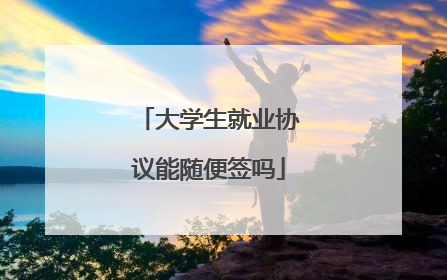 大学生就业协议能随便签吗