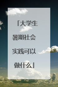 大学生暑期社会实践可以做什么