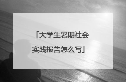大学生暑期社会实践报告怎么写