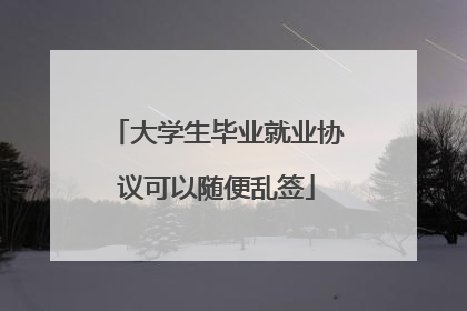 大学生毕业就业协议可以随便乱签