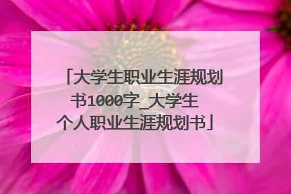 大学生职业生涯规划书1000字_大学生个人职业生涯规划书