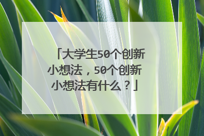 大学生50个创新小想法,50个创新小想法有什么?