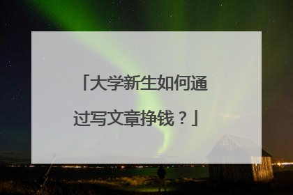 大学新生如何通过写文章挣钱？