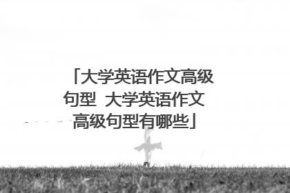 大学英语作文高级句型 大学英语作文高级句型有哪些