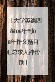 大学英语四级06年到08年作文题目汇总求大神帮助