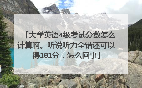 大学英语4级考试分数怎么计算啊。听说听力全错还可以得101分,怎么回事