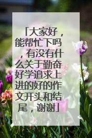 大家好，能帮忙下吗，有没有什么关于勤奋好学追求上进的好的作文开头和结尾，谢谢