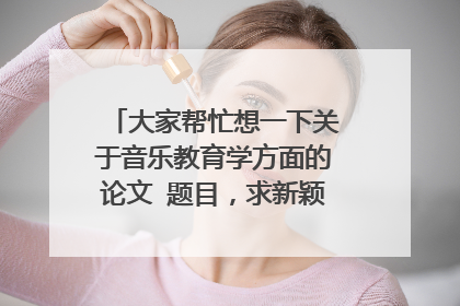 大家帮忙想一下关于音乐教育学方面的论文 题目，求新颖，谢谢大伙