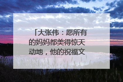 大张伟:愿所有的妈妈都美得惊天动地,他的祝福文案有哪些新意?