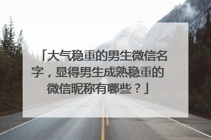 大气稳重的男生微信名字，显得男生成熟稳重的微信昵称有哪些？