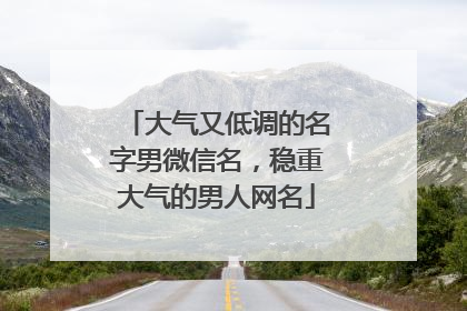 大气又低调的名字男微信名,稳重大气的男人网名