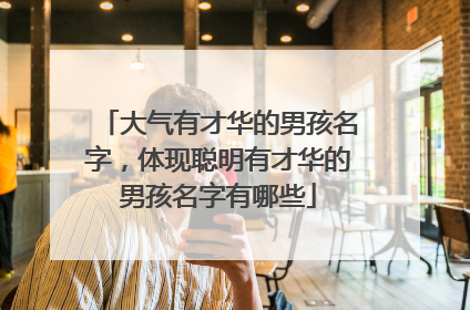 大气有才华的男孩名字，体现聪明有才华的男孩名字有哪些