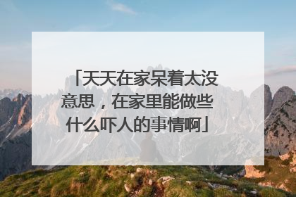 天天在家呆着太没意思，在家里能做些什么吓人的事情啊