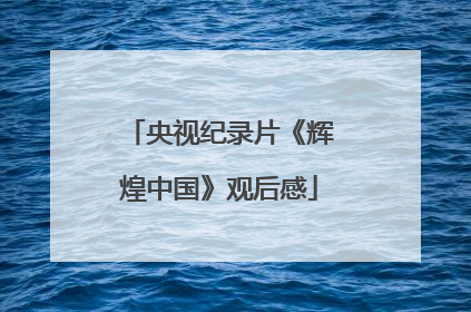 央视纪录片《辉煌中国》观后感
