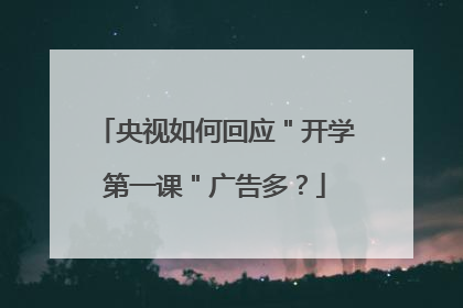 央视如何回应"开学第一课"广告多?