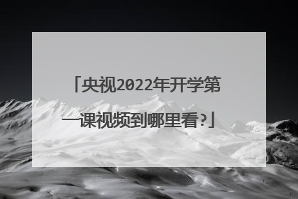 央视2022年开学第一课视频到哪里看?