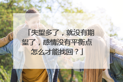 失望多了，就没有期望了，感情没有平衡点怎么才能找回？