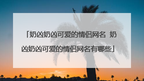 奶凶奶凶可爱的情侣网名 奶凶奶凶可爱的情侣网名有哪些