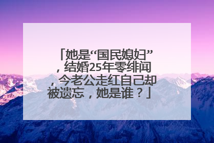 她是“国民媳妇”,结婚25年零绯闻,今老公走红自己却被遗忘,她是谁?