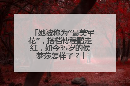 她被称为“最美军花”，搭档傅程鹏走红，如今35岁的侯梦莎怎样了？