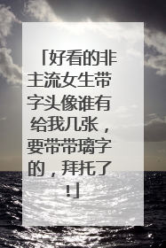 好看的非主流女生带字头像谁有给我几张，要带带璃字的，拜托了!