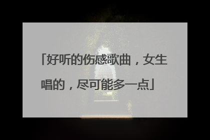 好听的伤感歌曲，女生唱的，尽可能多一点