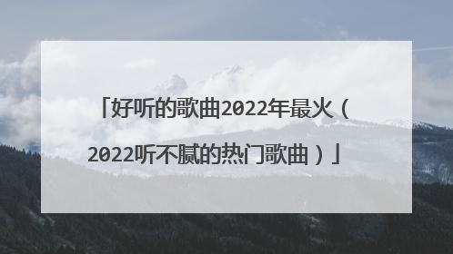 好听的歌曲2022年最火(2022听不腻的热门歌曲)