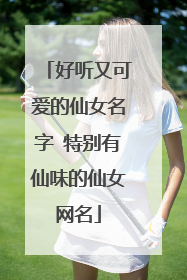 好听又可爱的仙女名字 特别有仙味的仙女网名
